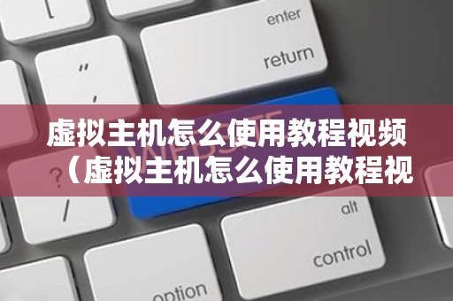 虚拟主机怎么使用教程视频（虚拟主机怎么使用教程视频教学）