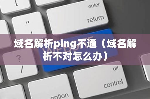 域名解析ping不通（域名解析不对怎么办）