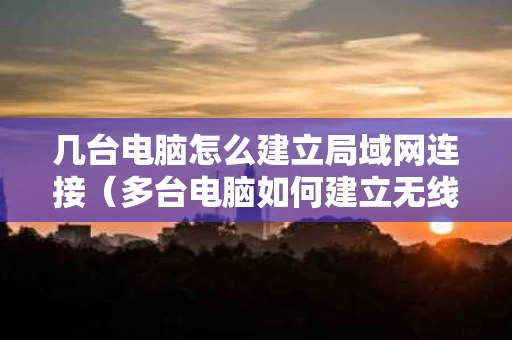 几台电脑怎么建立局域网连接（多台电脑如何建立无线局域网）