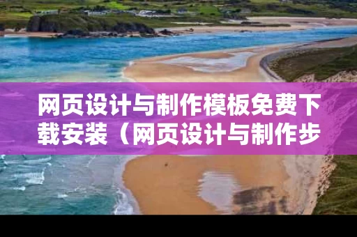 网页设计与制作模板免费下载安装（网页设计与制作步骤 教程）