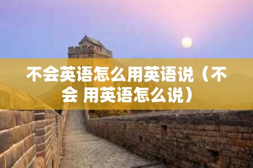 不会英语怎么用英语说（不会 用英语怎么说）