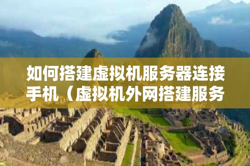 如何搭建虚拟机服务器连接手机（虚拟机外网搭建服务器怎么搭建）