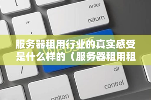 服务器租用行业的真实感受是什么样的（服务器租用租赁）