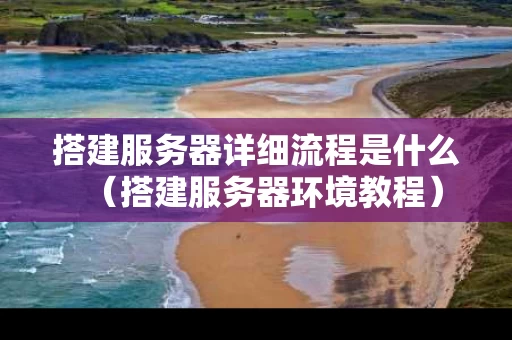 搭建服务器详细流程是什么（搭建服务器环境教程）