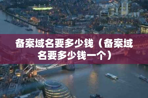 备案域名要多少钱（备案域名要多少钱一个）