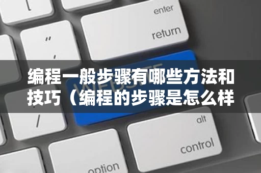 编程一般步骤有哪些方法和技巧（编程的步骤是怎么样的?）