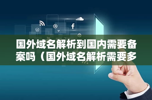 国外域名解析到国内需要备案吗（国外域名解析需要多久）