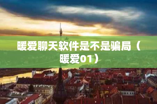 暖爱聊天软件是不是骗局（暖爱01）