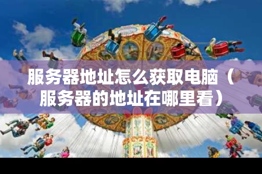 服务器地址怎么获取电脑（服务器的地址在哪里看）