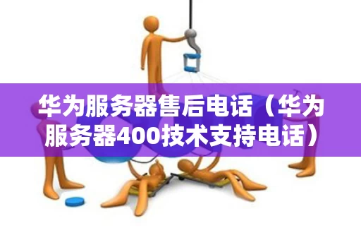 华为服务器售后电话（华为服务器400技术支持电话）