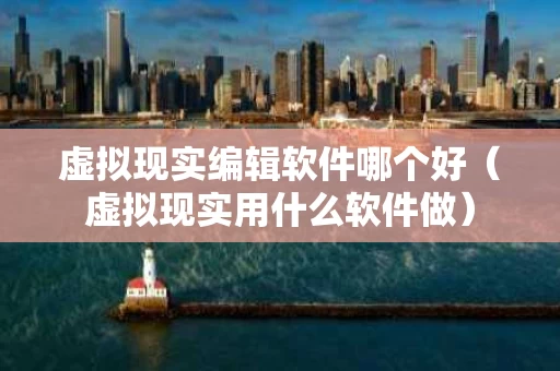 虚拟现实编辑软件哪个好（虚拟现实用什么软件做）