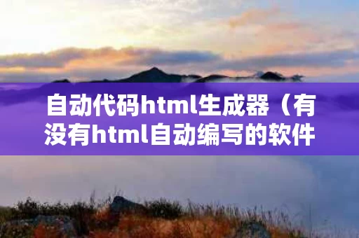 自动代码html生成器（有没有html自动编写的软件）