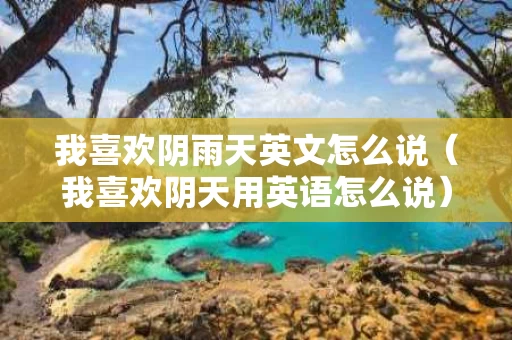 我喜欢阴雨天英文怎么说（我喜欢阴天用英语怎么说）