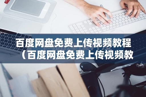 百度网盘免费上传视频教程（百度网盘免费上传视频教程下载）