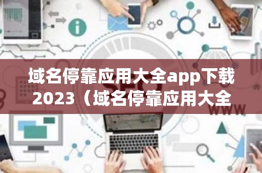 域名停靠应用大全app下载2023（域名停靠应用大全app下载2022）