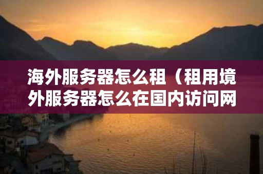 海外服务器怎么租（租用境外服务器怎么在国内访问网站）
