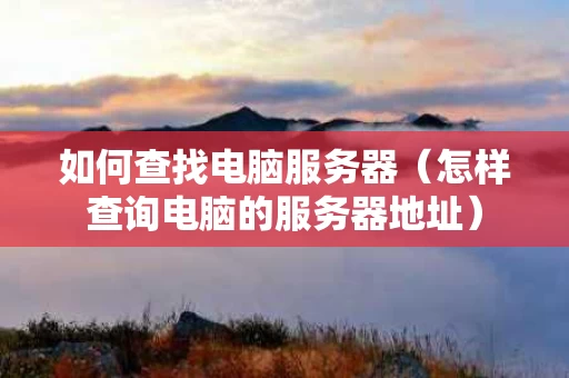 如何查找电脑服务器（怎样查询电脑的服务器地址）