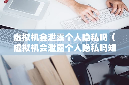 虚拟机会泄露个人隐私吗（虚拟机会泄露个人隐私吗知乎）