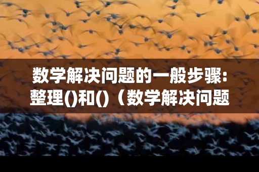 数学解决问题的一般步骤:整理()和()（数学解决问题的步骤有哪些）