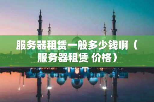 服务器租赁一般多少钱啊（服务器租赁 价格）
