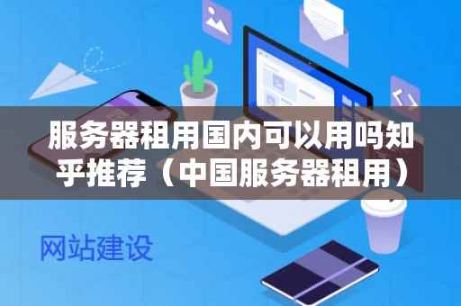 服务器租用国内可以用吗知乎推荐（中国服务器租用）