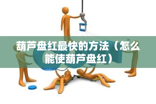 葫芦盘红最快的方法（怎么能使葫芦盘红）