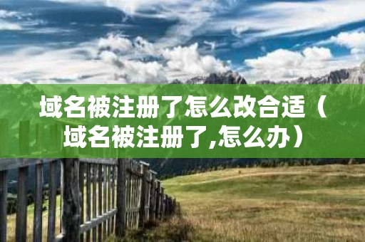 域名被注册了怎么改合适（域名被注册了,怎么办）