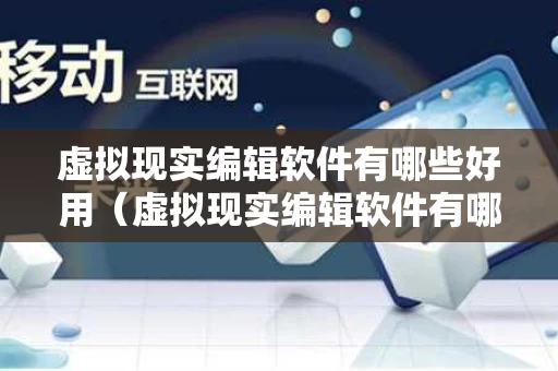 虚拟现实编辑软件有哪些好用（虚拟现实编辑软件有哪些好用的）