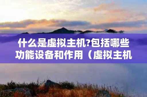 什么是虚拟主机?包括哪些功能设备和作用（虚拟主机什么意思）