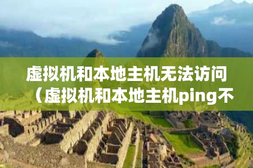 虚拟机和本地主机无法访问（虚拟机和本地主机ping不通）