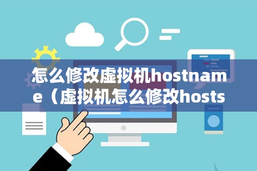怎么修改虚拟机hostname（虚拟机怎么修改hosts文件）
