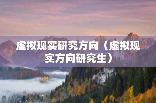 虚拟现实研究方向（虚拟现实方向研究生）