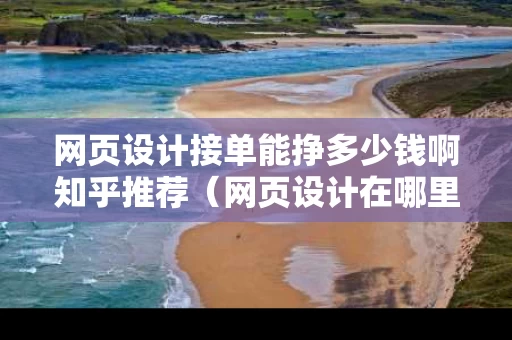 网页设计接单能挣多少钱啊知乎推荐（网页设计在哪里接单子）