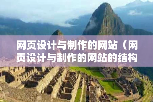 网页设计与制作的网站（网页设计与制作的网站的结构是什么）