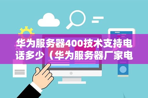 华为服务器400技术支持电话多少（华为服务器厂家电话）