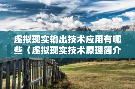 虚拟现实输出技术应用有哪些（虚拟现实技术原理简介）