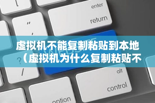 虚拟机不能复制粘贴到本地（虚拟机为什么复制粘贴不了）