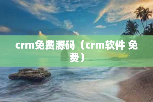 crm免费源码（crm软件 免费）