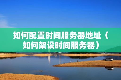如何配置时间服务器地址（如何架设时间服务器）
