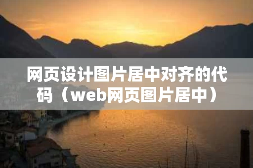 网页设计图片居中对齐的代码（web网页图片居中）