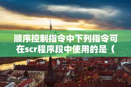 顺序控制指令中下列指令可在scr程序段中使用的是（顺序控制指令包括）