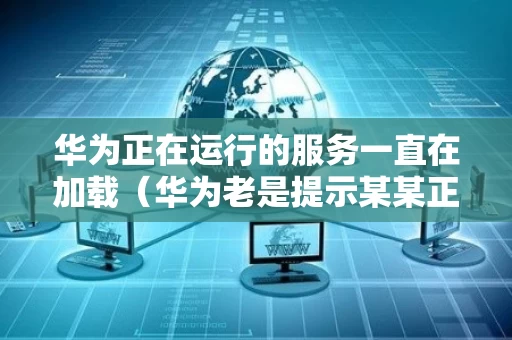华为正在运行的服务一直在加载（华为老是提示某某正在运行）