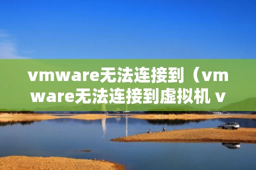 vmware无法连接到（vmware无法连接到虚拟机 vmx进程已提前退出）