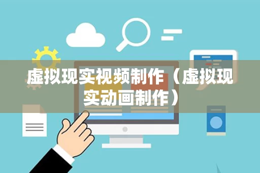 虚拟现实视频制作（虚拟现实动画制作）
