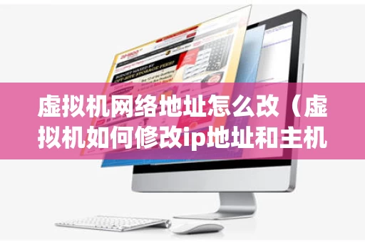 虚拟机网络地址怎么改（虚拟机如何修改ip地址和主机名）