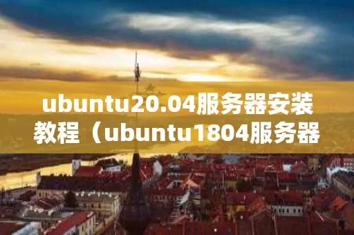 ubuntu20.04服务器安装教程（ubuntu1804服务器版的安装）