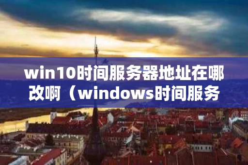 win10时间服务器地址在哪改啊（windows时间服务器地址）
