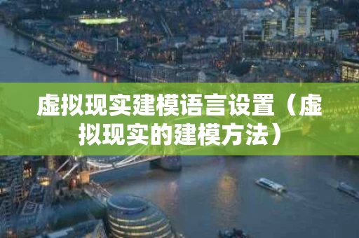 虚拟现实建模语言设置（虚拟现实的建模方法）