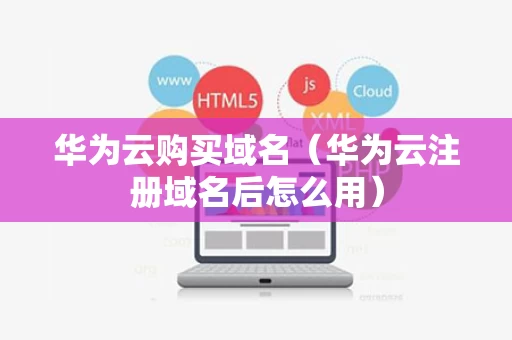 华为云购买域名（华为云注册域名后怎么用）