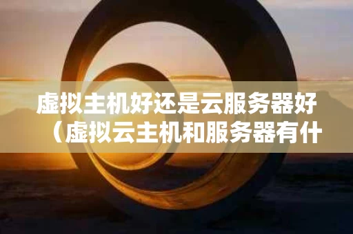 虚拟主机好还是云服务器好（虚拟云主机和服务器有什么区别）
